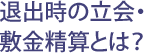 退出時の立会・敷金精算とは？